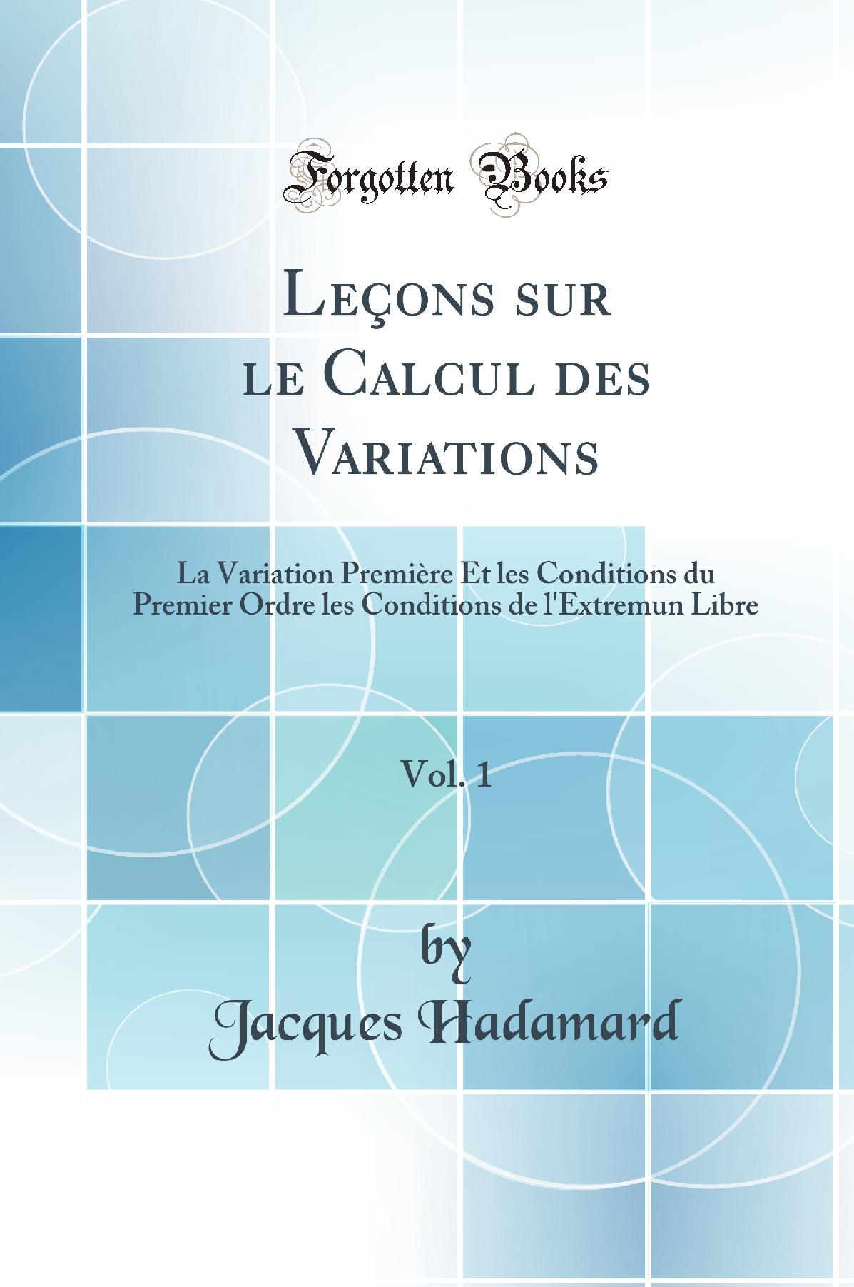 Leçons sur le Calcul des Variations, Vol. 1: La Variation Première Et les Conditions du Premier Ordre les Conditions de l''Extremun Libre (Classic Reprint)