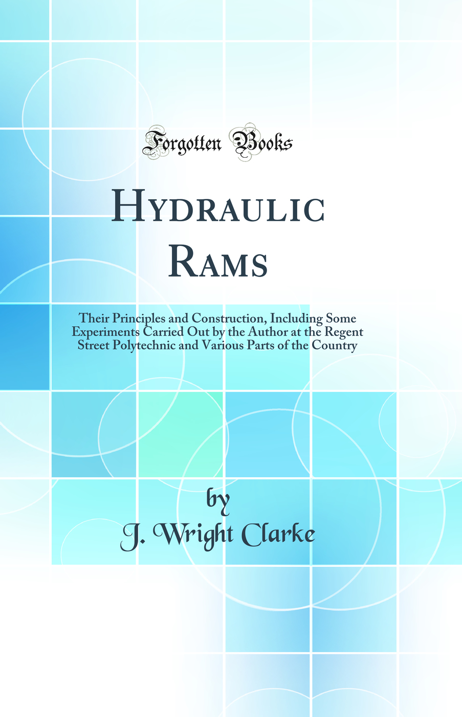 Hydraulic Rams: Their Principles and Construction, Including Some Experiments Carried Out by the Author at the Regent Street Polytechnic and Various Parts of the Country (Classic Reprint)