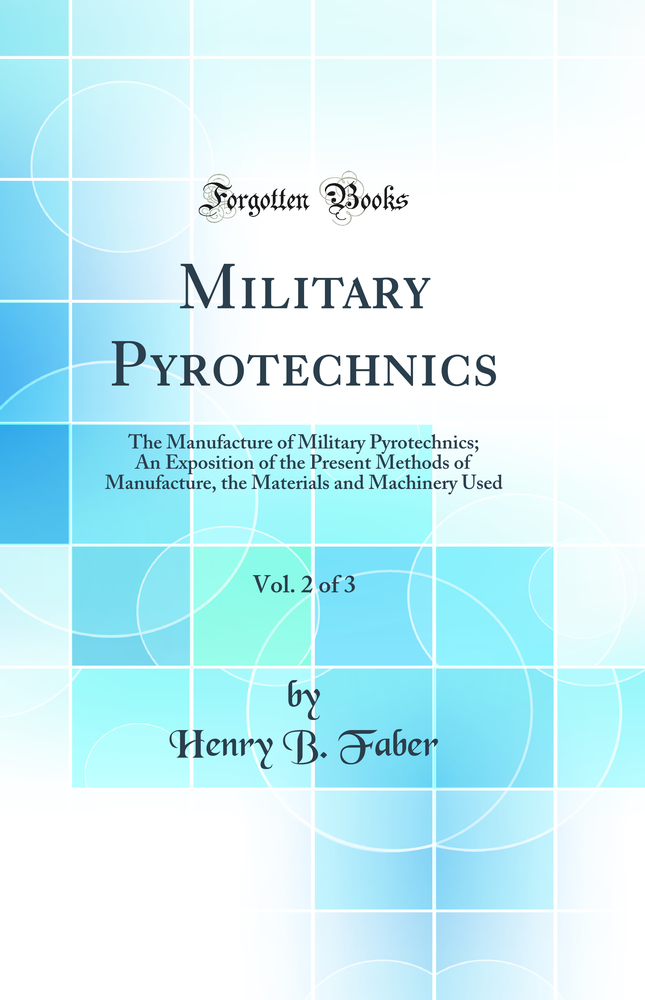 Military Pyrotechnics, Vol. 2 of 3: The Manufacture of Military Pyrotechnics; An Exposition of the Present Methods of Manufacture, the Materials and Machinery Used (Classic Reprint)