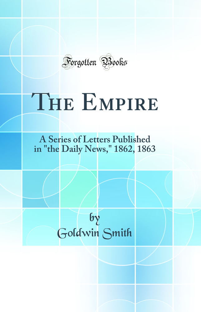 The Empire: A Series of Letters Published in the Daily News, 1862, 1863 (Classic Reprint)