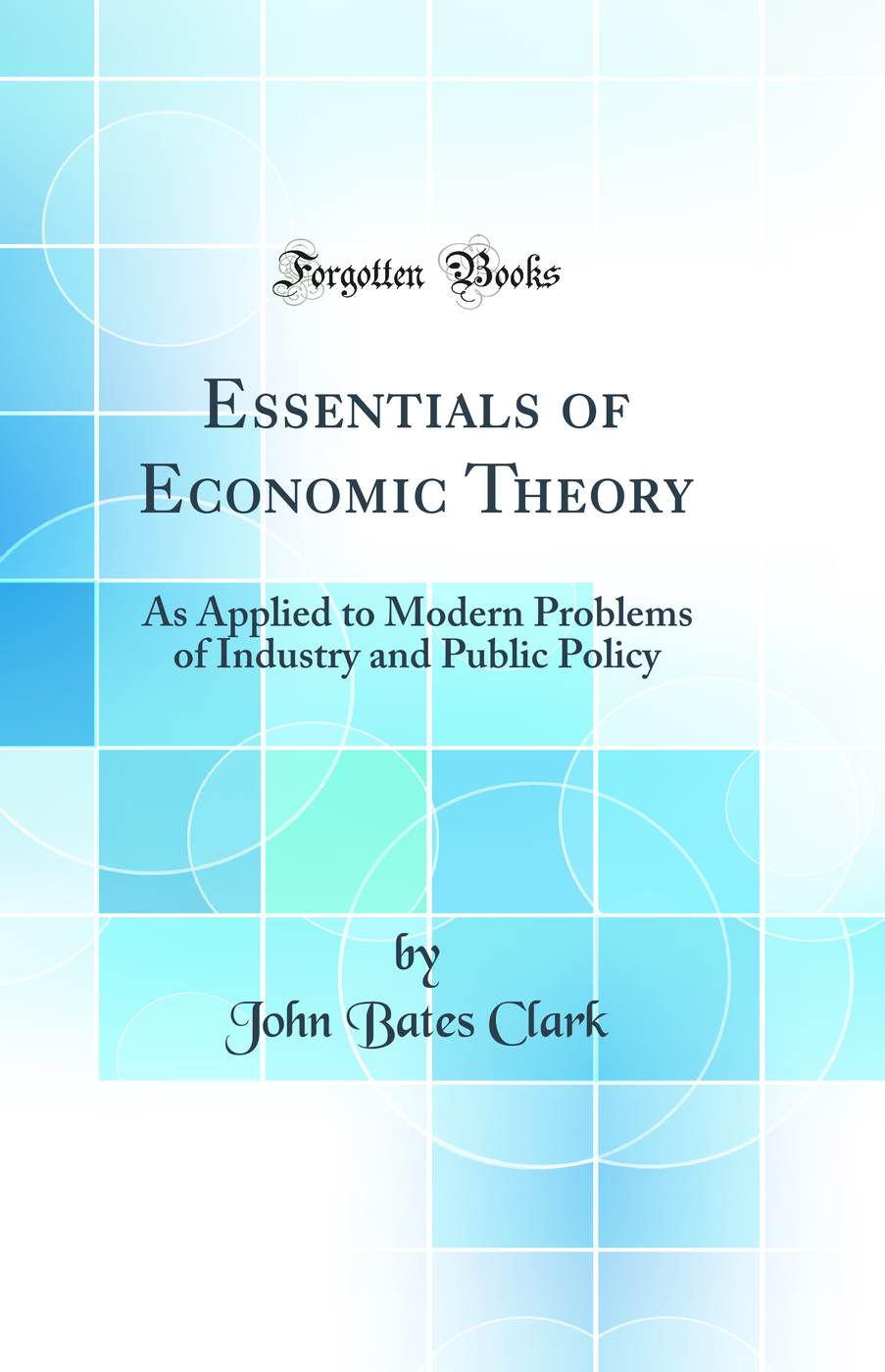 Essentials of Economic Theory: As Applied to Modern Problems of Industry and Public Policy (Classic Reprint)