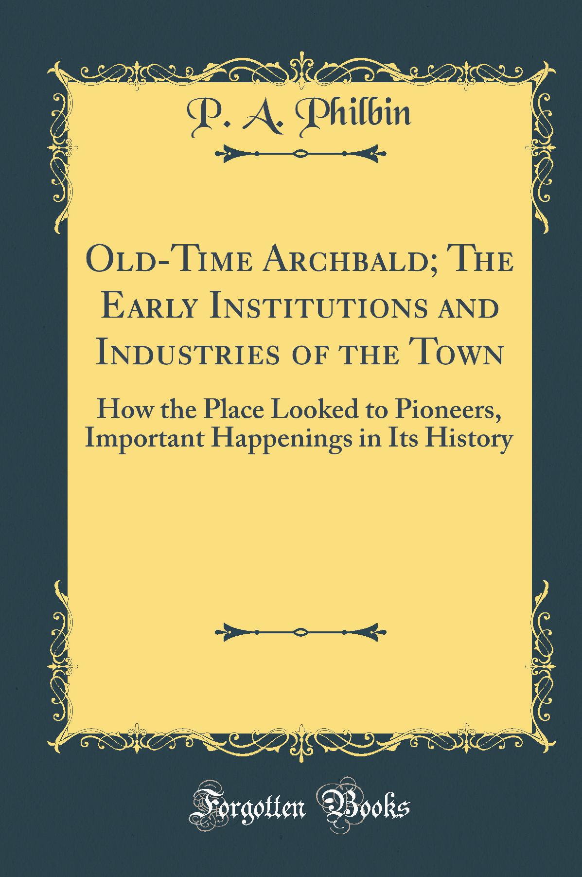 Old-Time Archbald; The Early Institutions and Industries of the Town: How the Place Looked to Pioneers, Important Happenings in Its History (Classic Reprint)