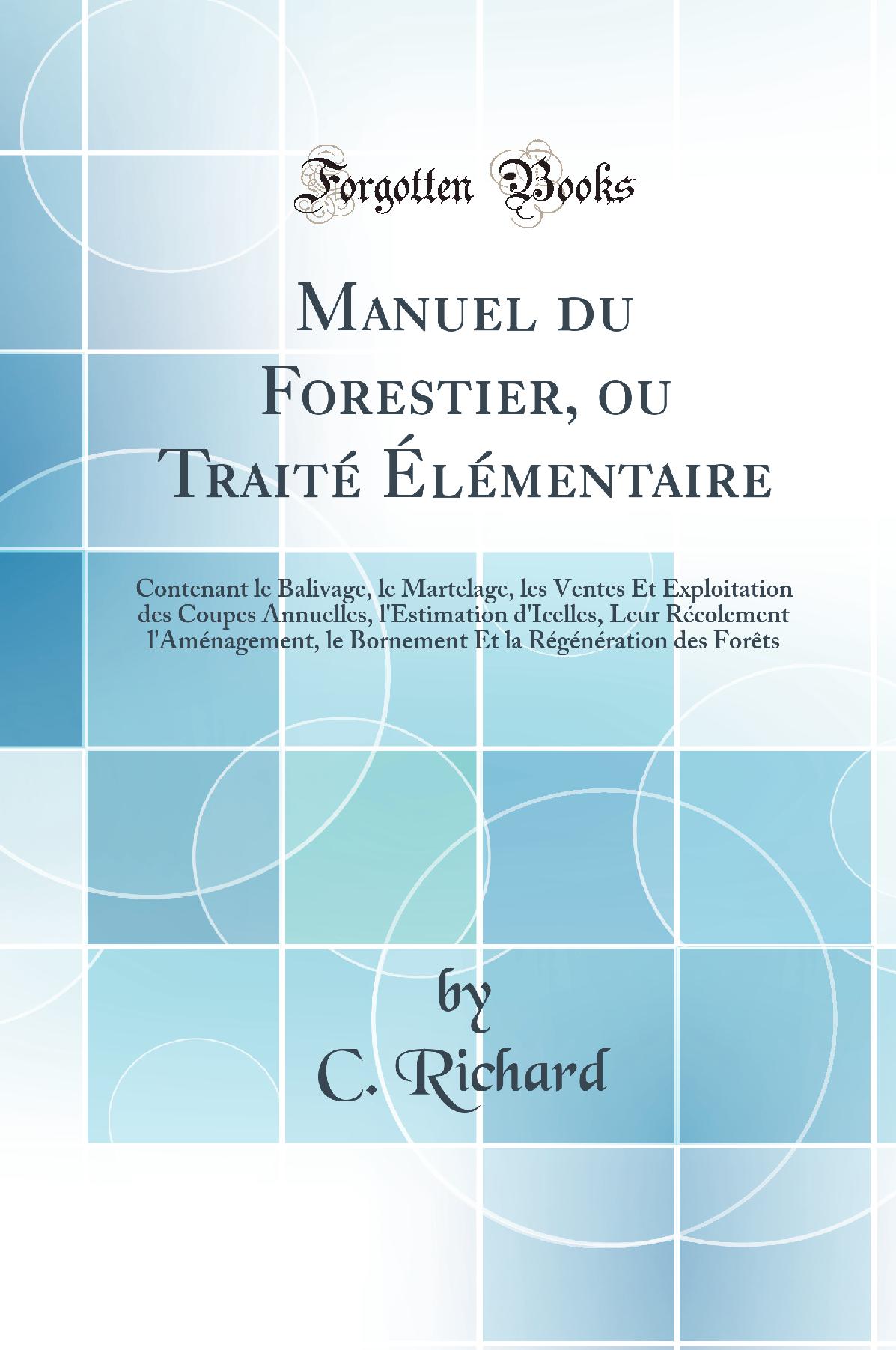 Manuel du Forestier, ou Traité Élémentaire: Contenant le Balivage, le Martelage, les Ventes Et Exploitation des Coupes Annuelles, l''Estimation d''Icelles, Leur Récolement l''Aménagement, le Bornement Et la Régénération des Forêts (Classic Reprint)