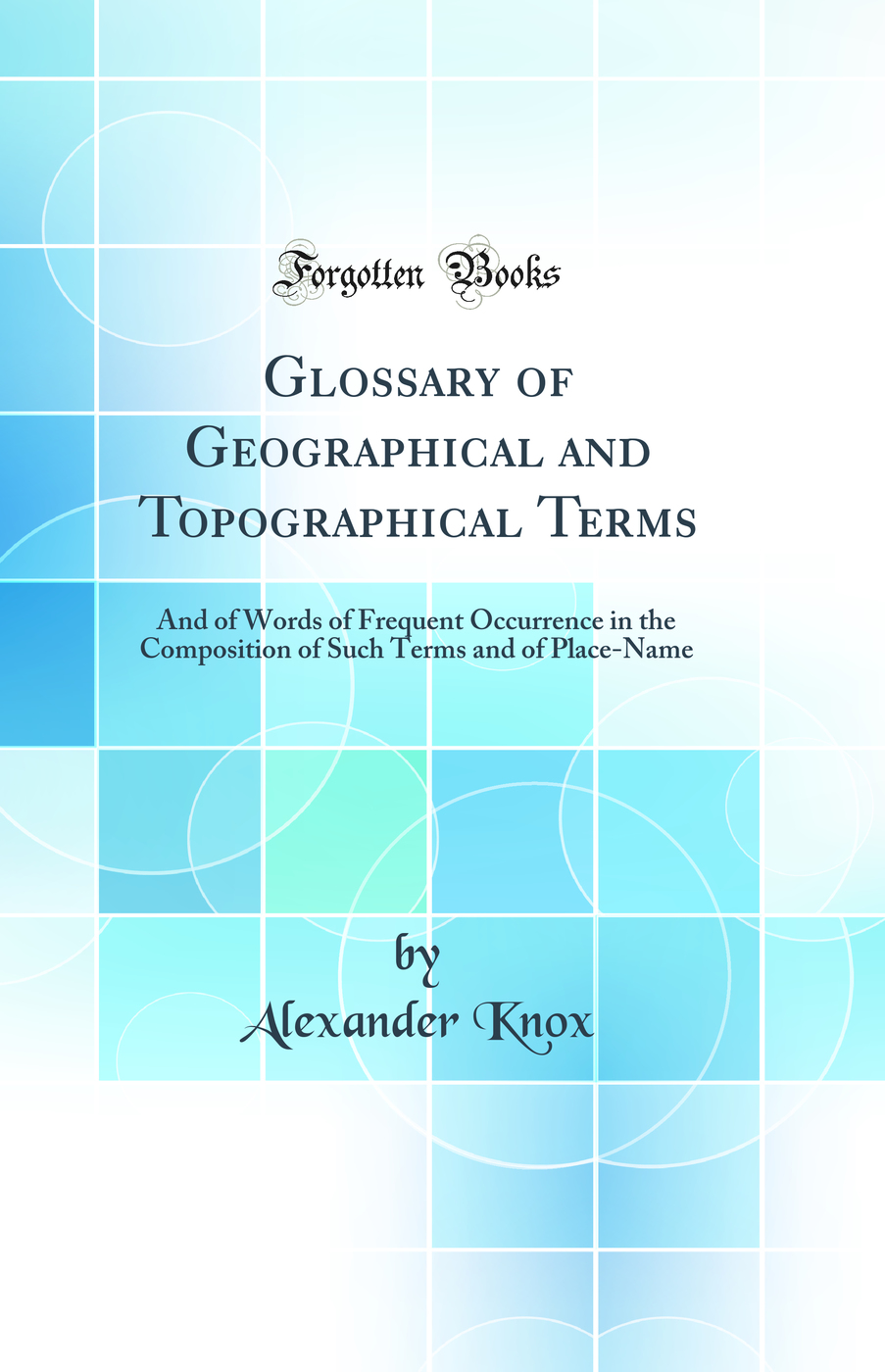 Glossary of Geographical and Topographical Terms: And of Words of Frequent Occurrence in the Composition of Such Terms and of Place-Name (Classic Reprint)