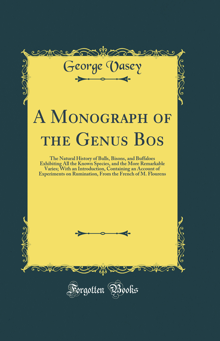 A Monograph of the Genus Bos: The Natural History of Bulls, Bisons, and Buffaloes Exhibiting All the Known Species, and the More Remarkable Varies; With an Introduction, Containing an Account of Experiments on Rumination, From the French of M. Flourens