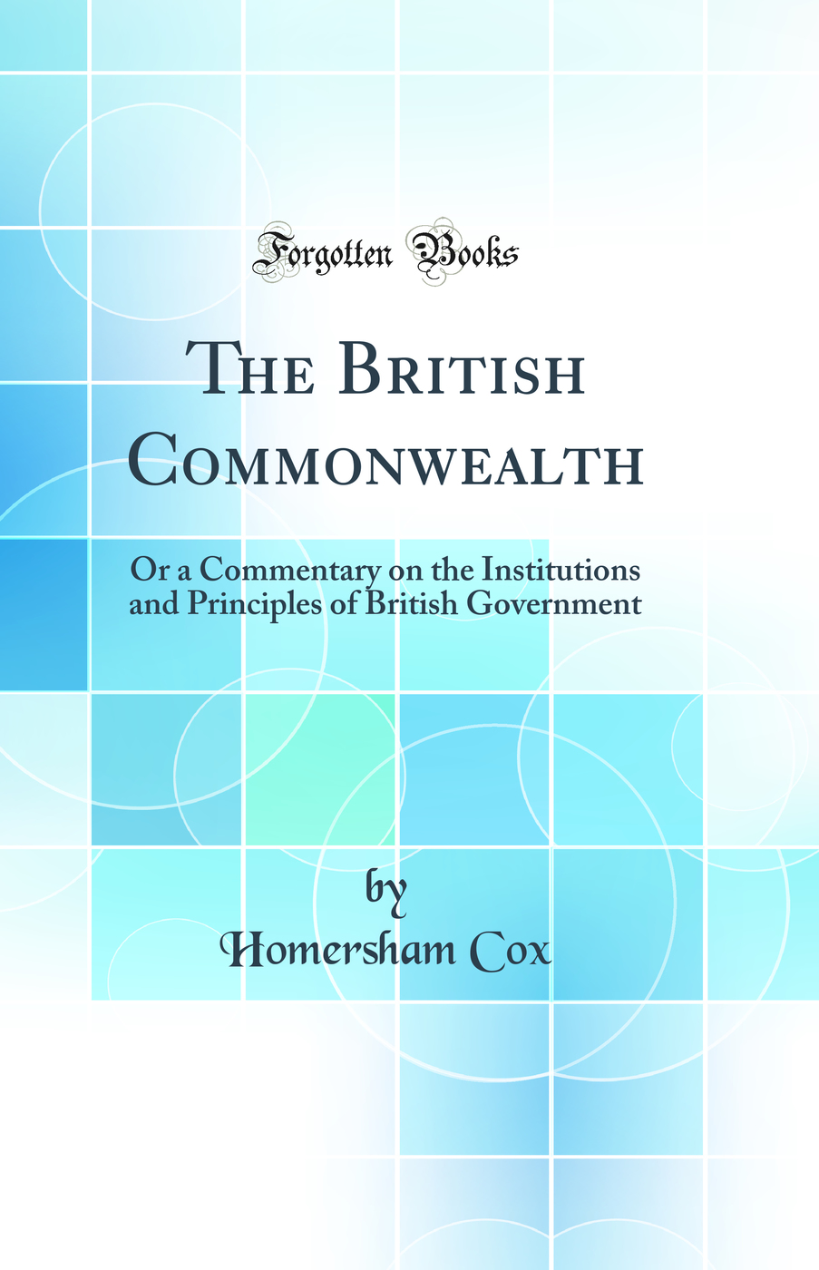 The British Commonwealth: Or a Commentary on the Institutions and Principles of British Government (Classic Reprint)