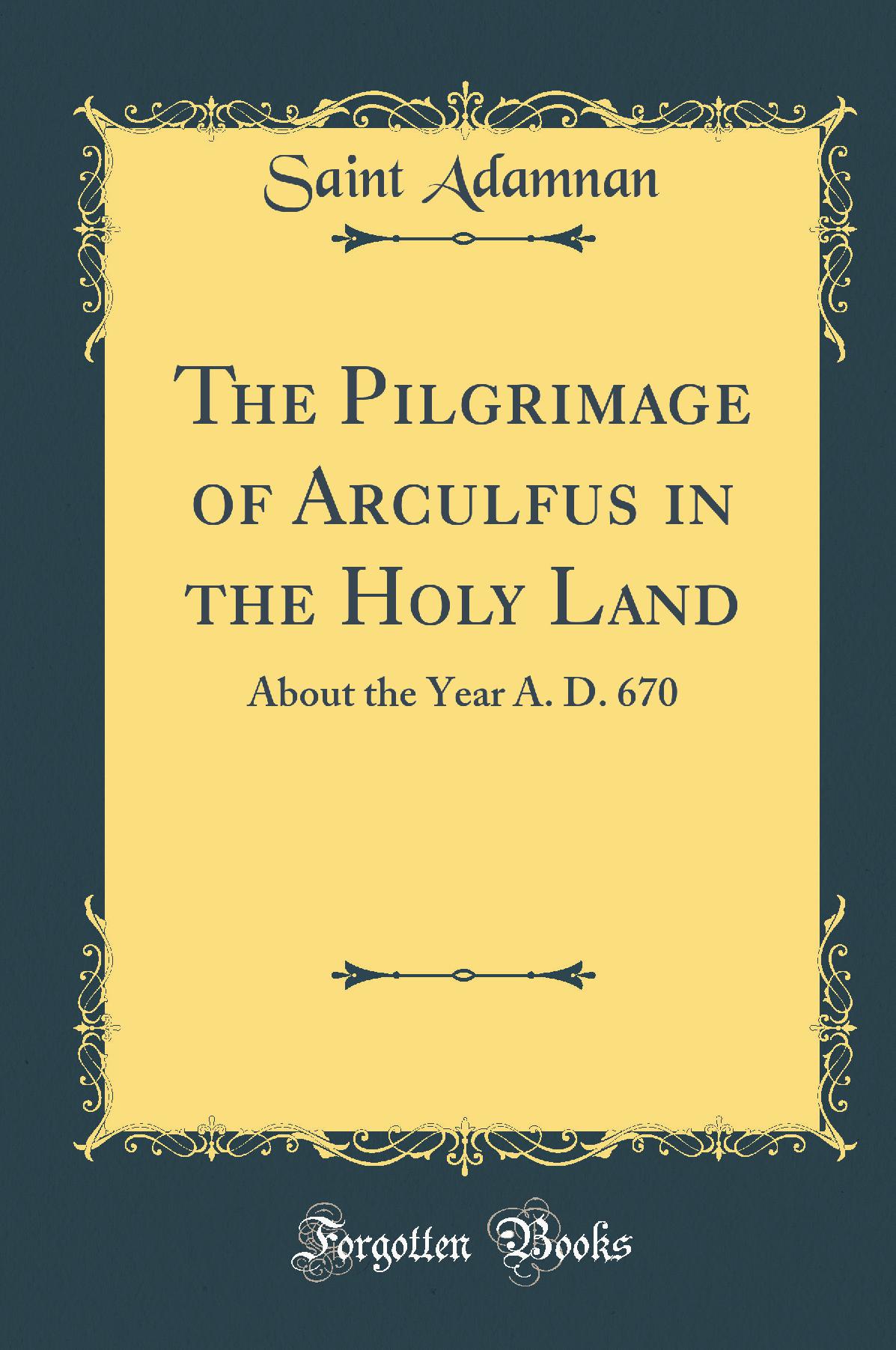 The Pilgrimage of Arculfus in the Holy Land: About the Year A. D. 670 (Classic Reprint)