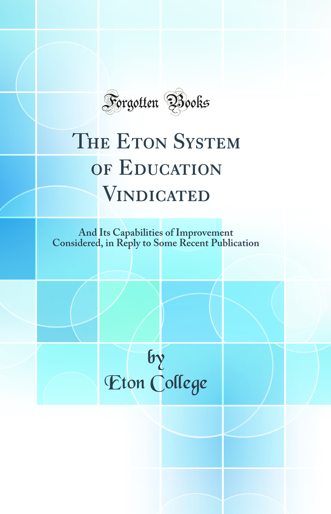 The Eton System of Education Vindicated: And Its Capabilities of Improvement Considered, in Reply to Some Recent Publication (Classic Reprint)