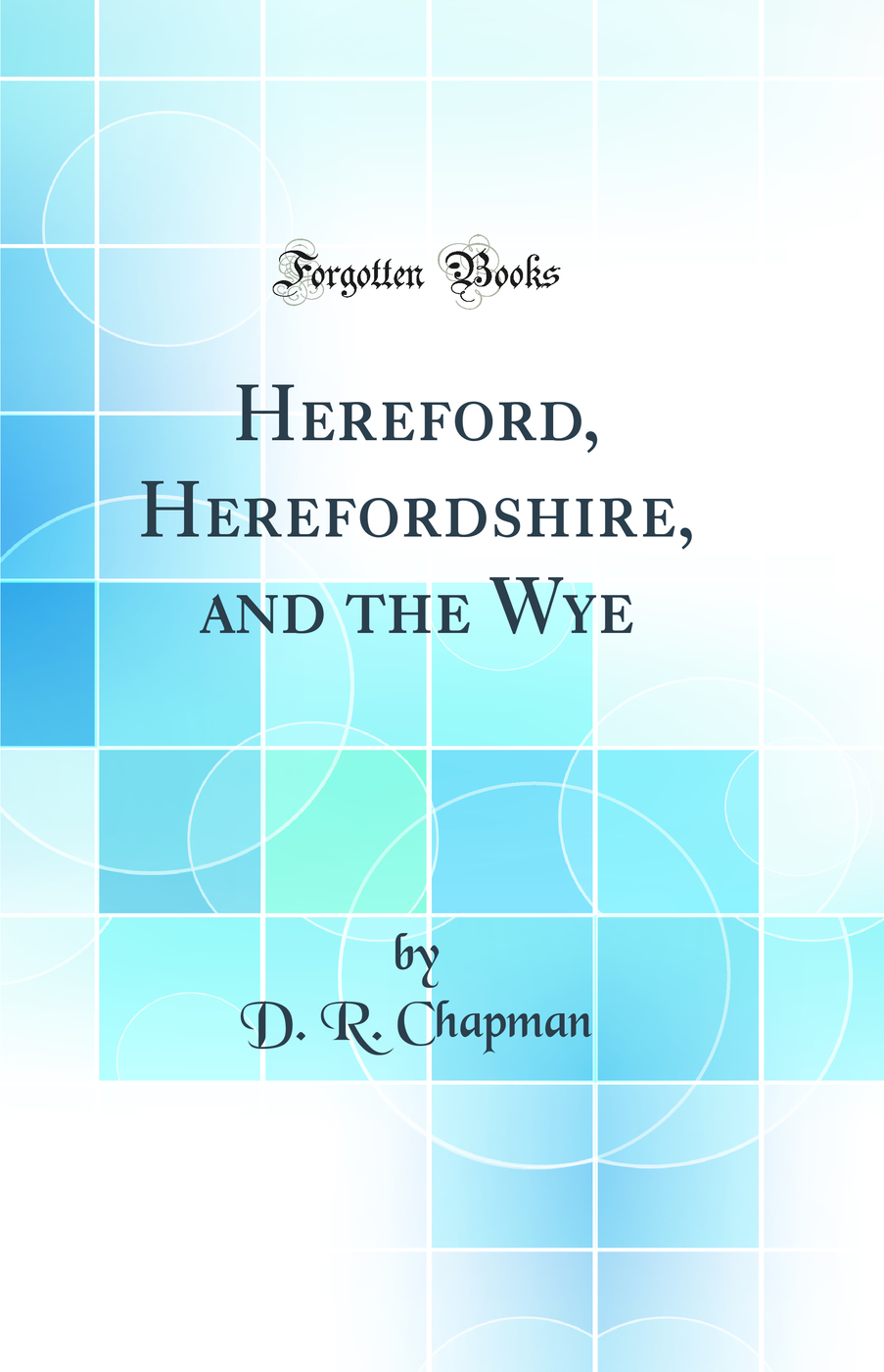 Hereford, Herefordshire, and the Wye (Classic Reprint)