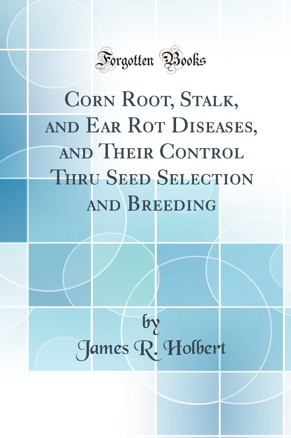 Corn Root, Stalk, and Ear Rot Diseases, and Their Control Thru Seed Selection and Breeding (Classic Reprint)