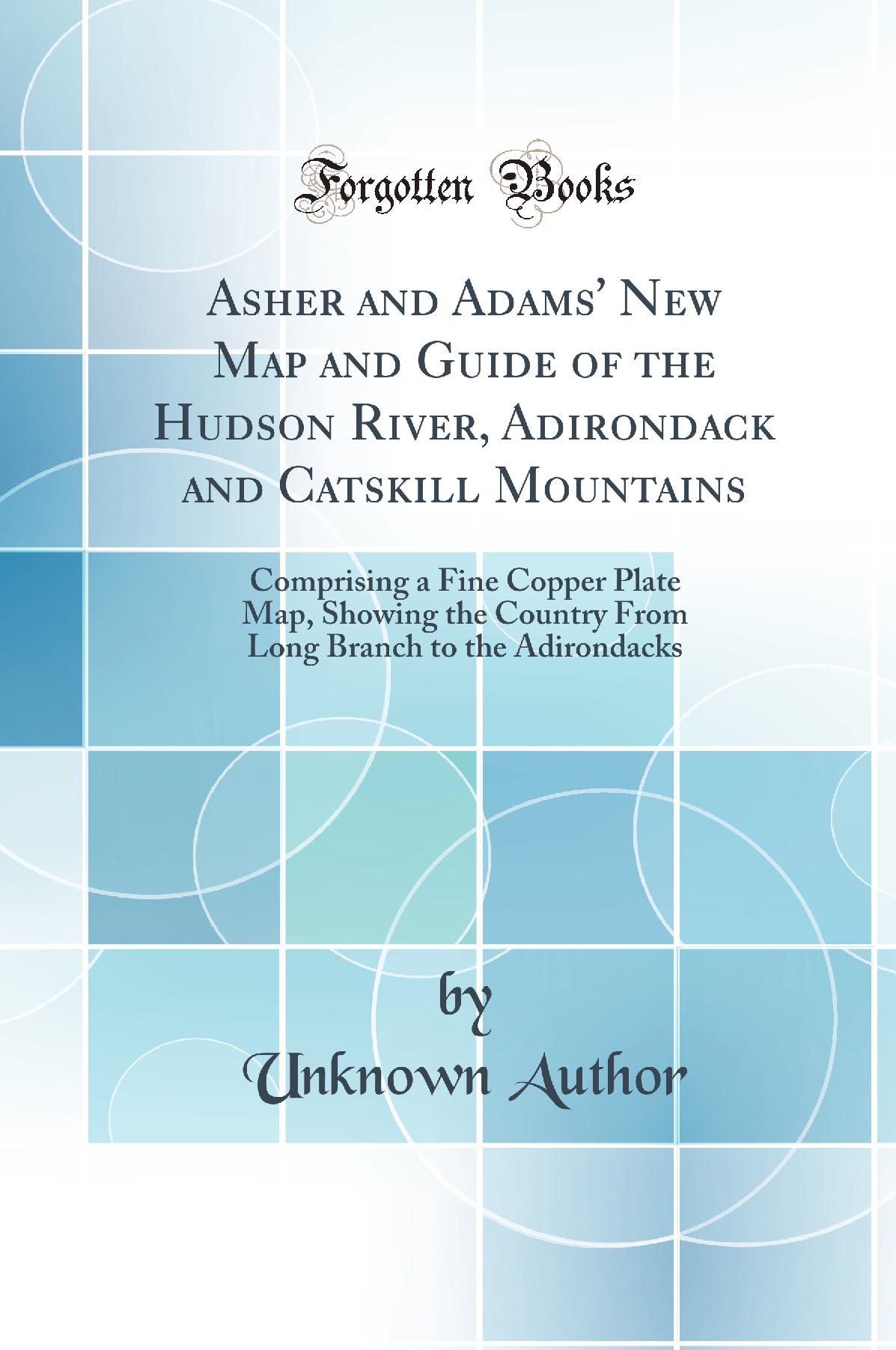 Asher and Adams' New Map and Guide of the Hudson River, Adirondack and Catskill Mountains: Comprising a Fine Copper Plate Map, Showing the Country From Long Branch to the Adirondacks (Classic Reprint)