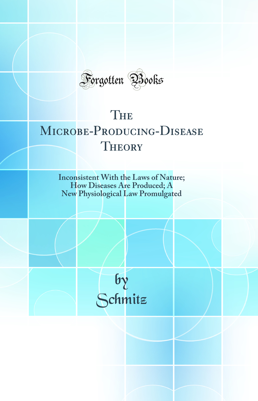 The Microbe-Producing-Disease Theory: Inconsistent With the Laws of Nature; How Diseases Are Produced; A New Physiological Law Promulgated (Classic Reprint)