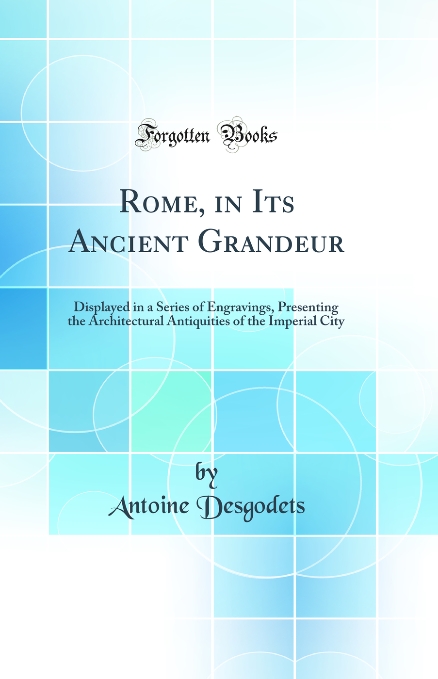 Rome, in Its Ancient Grandeur: Displayed in a Series of Engravings, Presenting the Architectural Antiquities of the Imperial City (Classic Reprint)
