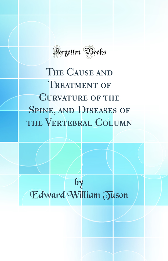The Cause and Treatment of Curvature of the Spine, and Diseases of the Vertebral Column (Classic Reprint)