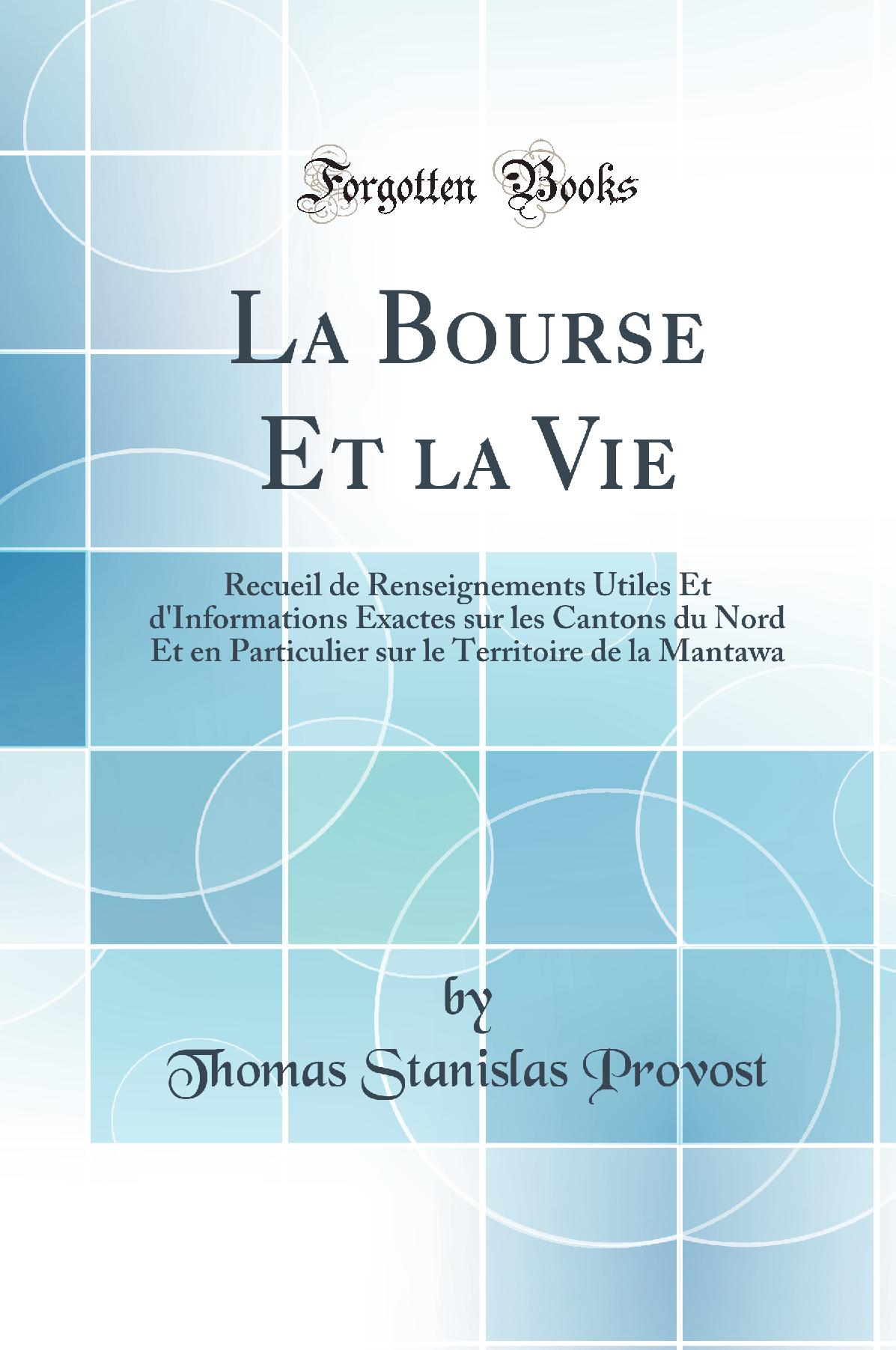 La Bourse Et la Vie: Recueil de Renseignements Utiles Et d'Informations Exactes sur les Cantons du Nord Et en Particulier sur le Territoire de la Mantawa (Classic Reprint)