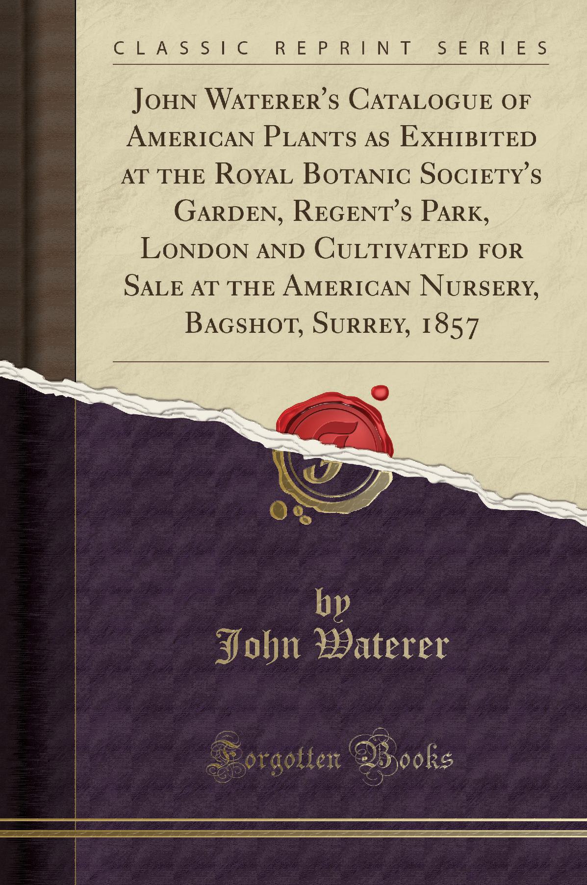 John Waterer's Catalogue of American Plants as Exhibited at the Royal Botanic Society's Garden, Regent's Park, London and Cultivated for Sale at the American Nursery, Bagshot, Surrey, 1857 (Classic Reprint)