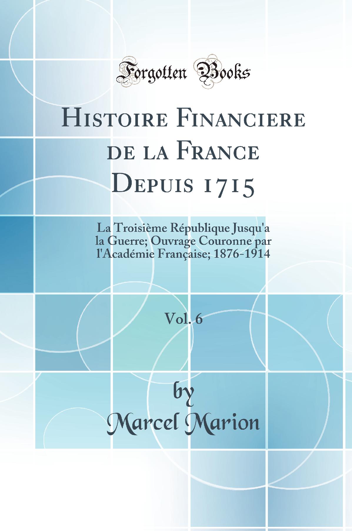 Histoire Financiere de la France Depuis 1715, Vol. 6: La Troisième République Jusqu''a la Guerre; Ouvrage Couronne par l''Académie Française; 1876-1914 (Classic Reprint)