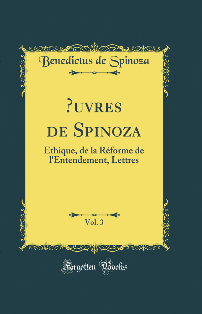 Œuvres de Spinoza, Vol. 3: Éthique, de la Réforme de l''Entendement, Lettres (Classic Reprint)