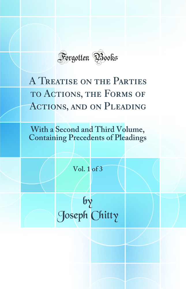 A Treatise on the Parties to Actions, the Forms of Actions, and on Pleading, Vol. 1 of 3: With a Second and Third Volume, Containing Precedents of Pleadings (Classic Reprint)