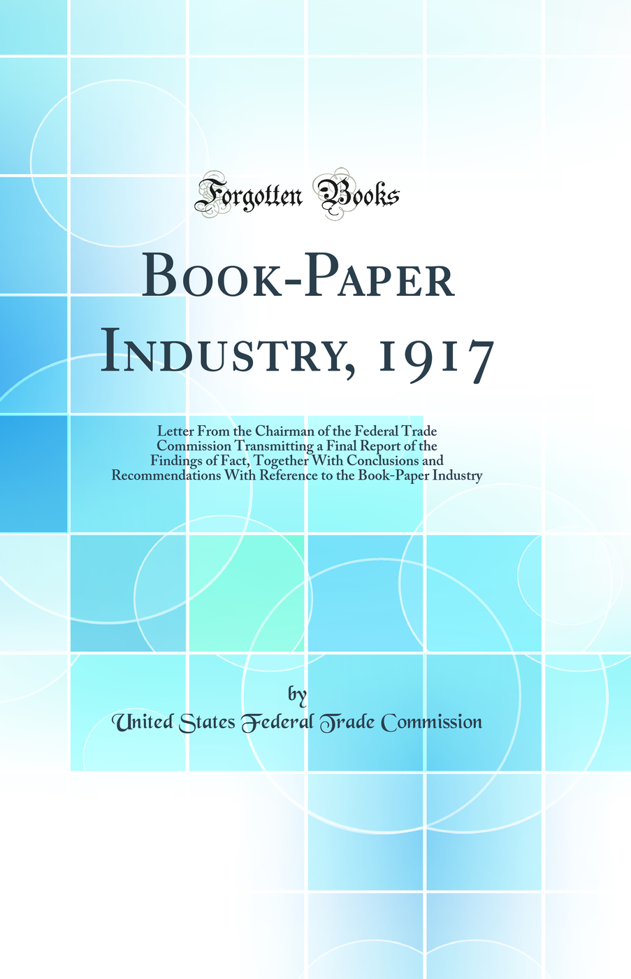 Book-Paper Industry, 1917: Letter From the Chairman of the Federal Trade Commission Transmitting a Final Report of the Findings of Fact, Together With Conclusions and Recommendations With Reference to the Book-Paper Industry (Classic Reprint)