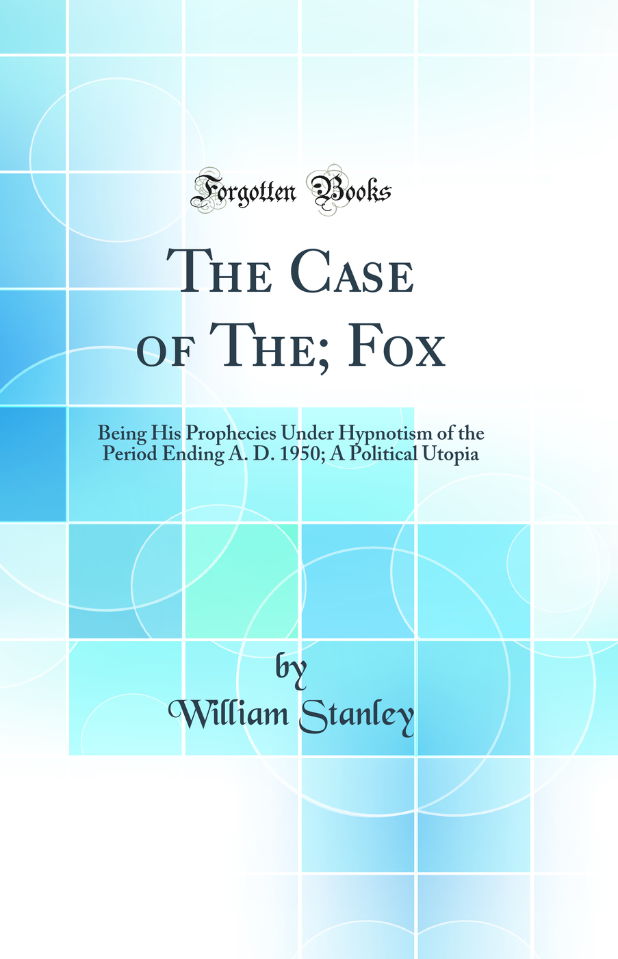 The Case of The; Fox: Being His Prophecies Under Hypnotism of the Period Ending A. D. 1950; A Political Utopia (Classic Reprint)