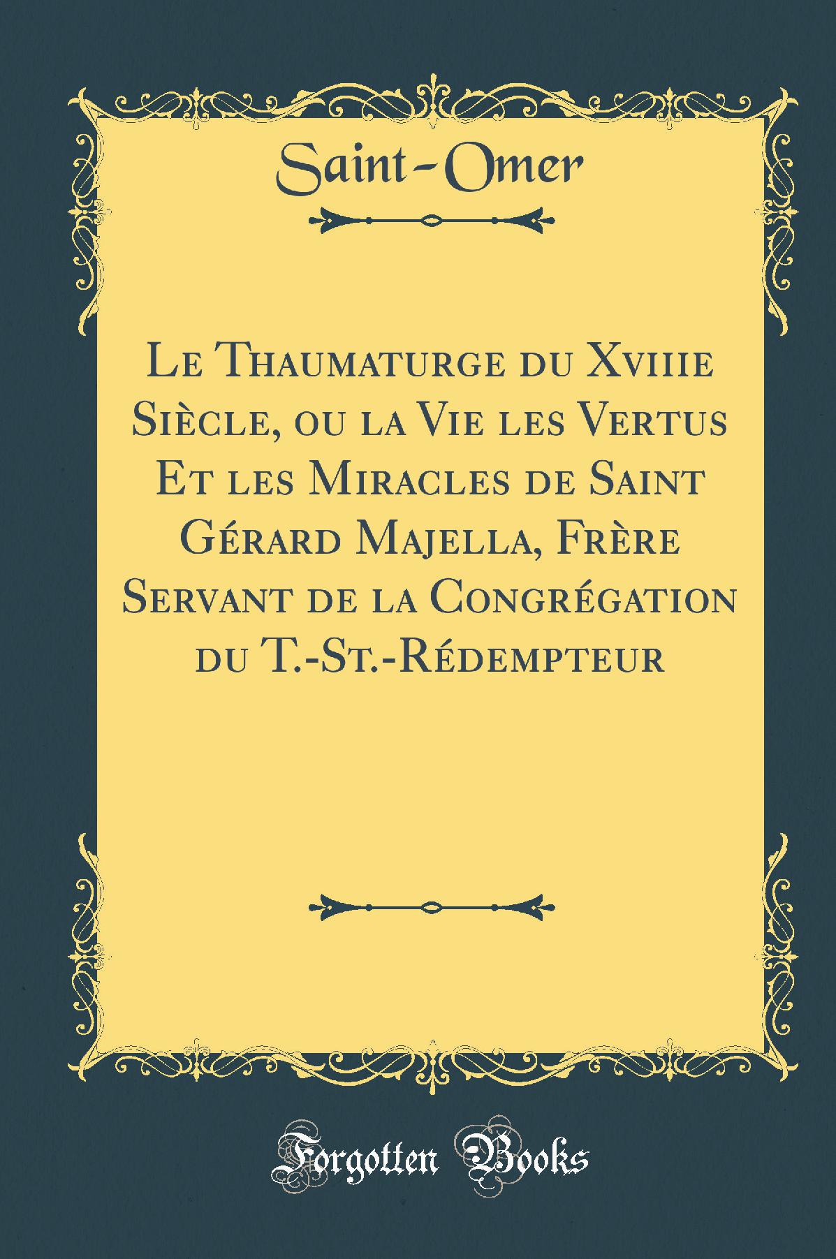 Le Thaumaturge du Xviiie Siècle, ou la Vie les Vertus Et les Miracles de Saint Gérard Majella, Frère Servant de la Congrégation du T.-St.-Rédempteur (Classic Reprint)