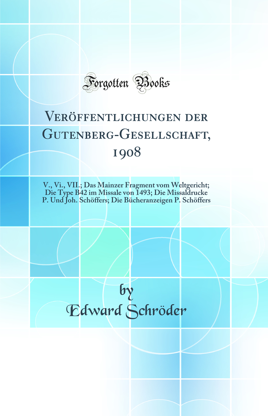 Veröffentlichungen der Gutenberg-Gesellschaft, 1908: V., Vi., VII.; Das Mainzer Fragment vom Weltgericht; Die Type B42 im Missale von 1493; Die Missaldrucke P. Und Joh. Schöffers; Die Bücheranzeigen P. Schöffers (Classic Reprint)