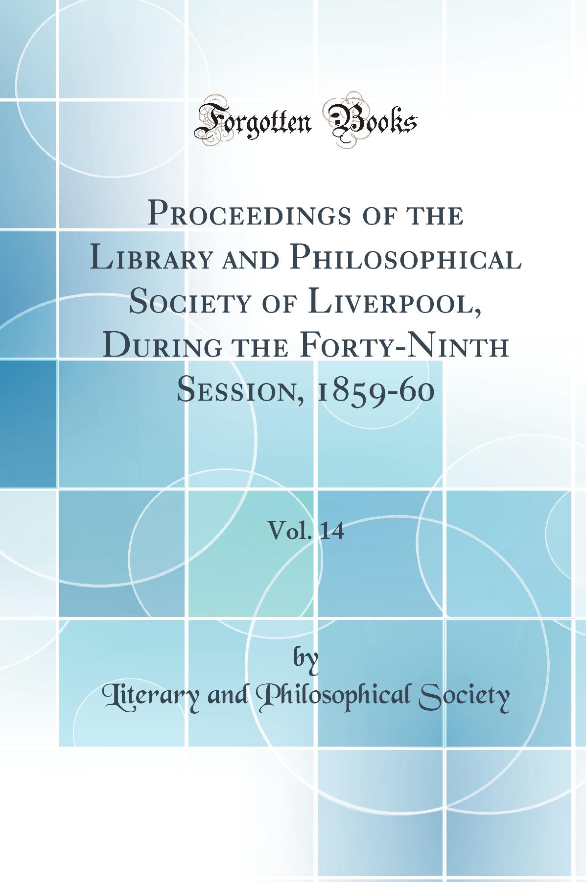 Proceedings of the Library and Philosophical Society of Liverpool, During the Forty-Ninth Session, 1859-60, Vol. 14 (Classic Reprint)