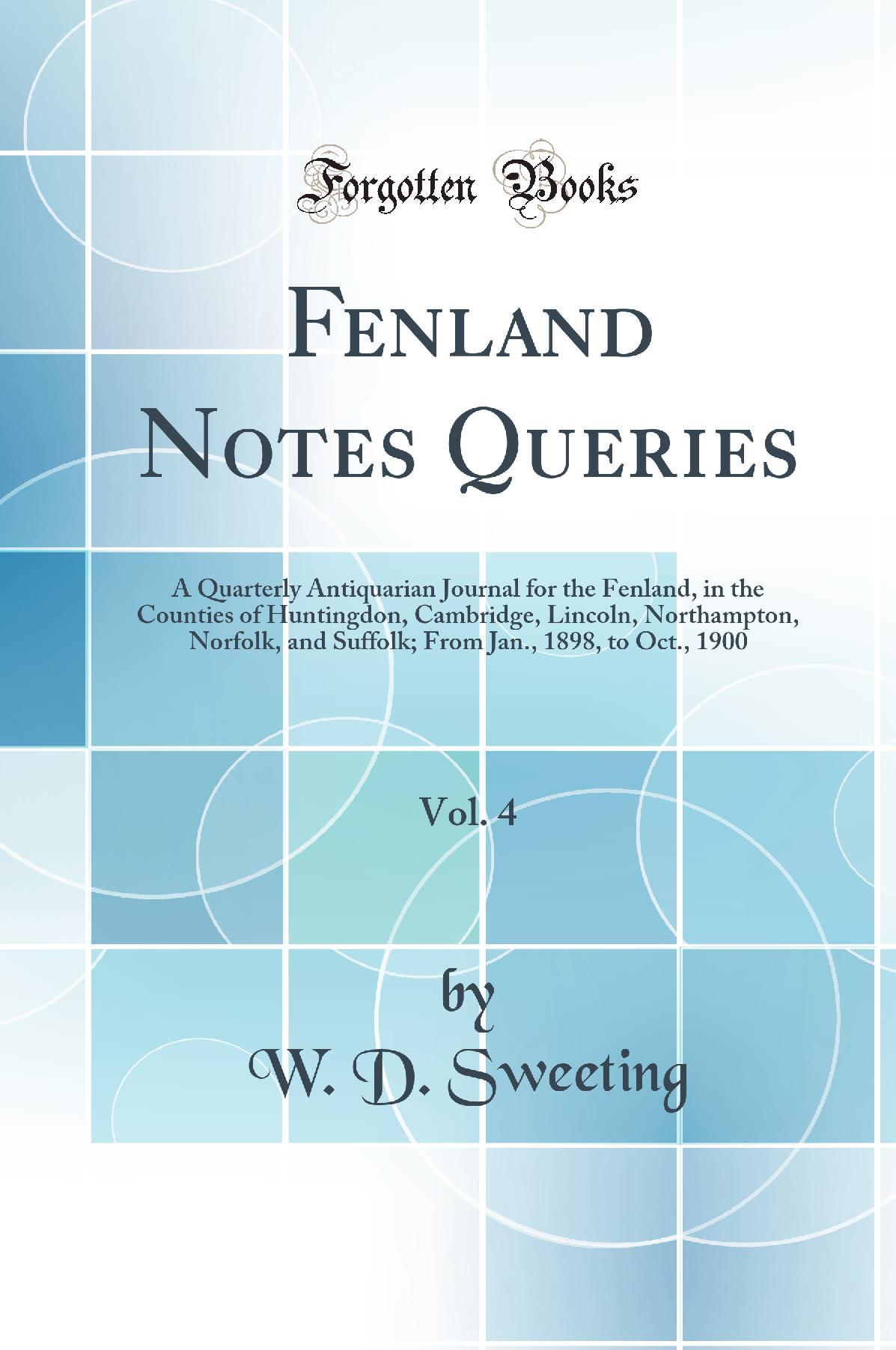 Fenland Notes Queries, Vol. 4: A Quarterly Antiquarian Journal for the Fenland, in the Counties of Huntingdon, Cambridge, Lincoln, Northampton, Norfolk, and Suffolk; From Jan., 1898, to Oct., 1900 (Classic Reprint)