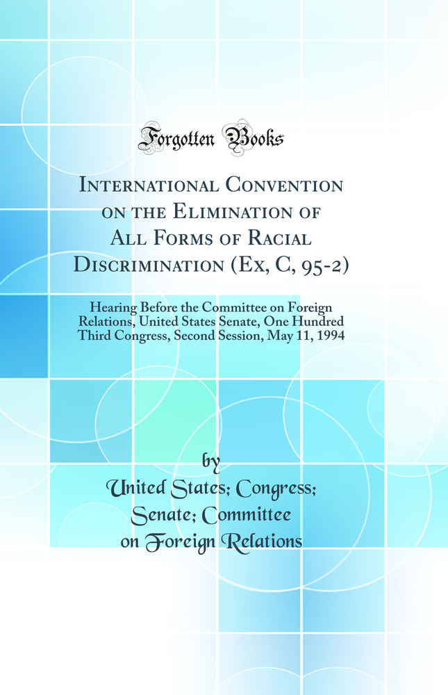 International Convention on the Elimination of All Forms of Racial Discrimination (Ex, C, 95-2): Hearing Before the Committee on Foreign Relations, United States Senate, One Hundred Third Congress, Second Session, May 11, 1994 (Classic Reprint)