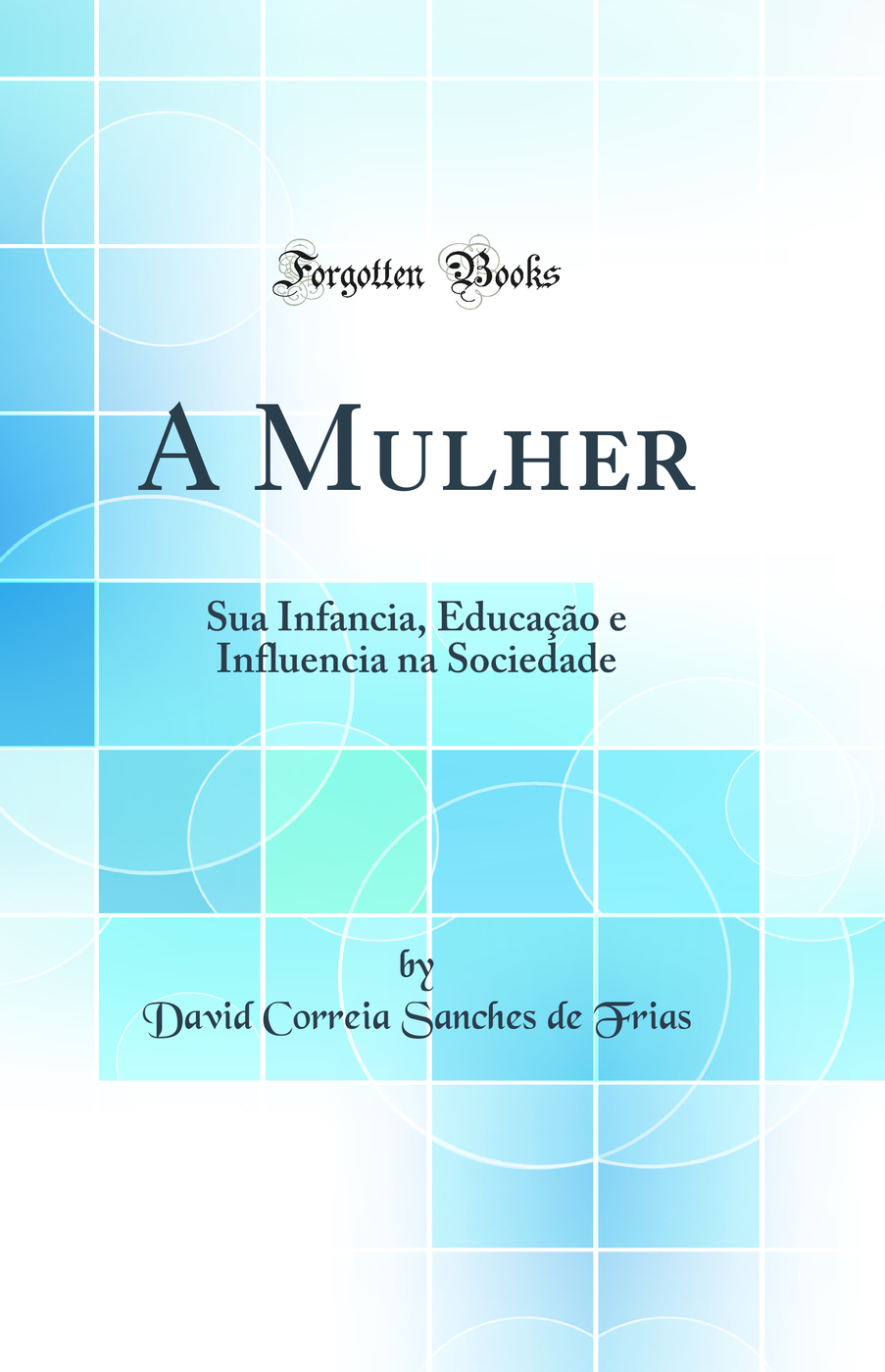 A Mulher: Sua Infancia, Educação e Influencia na Sociedade (Classic Reprint)