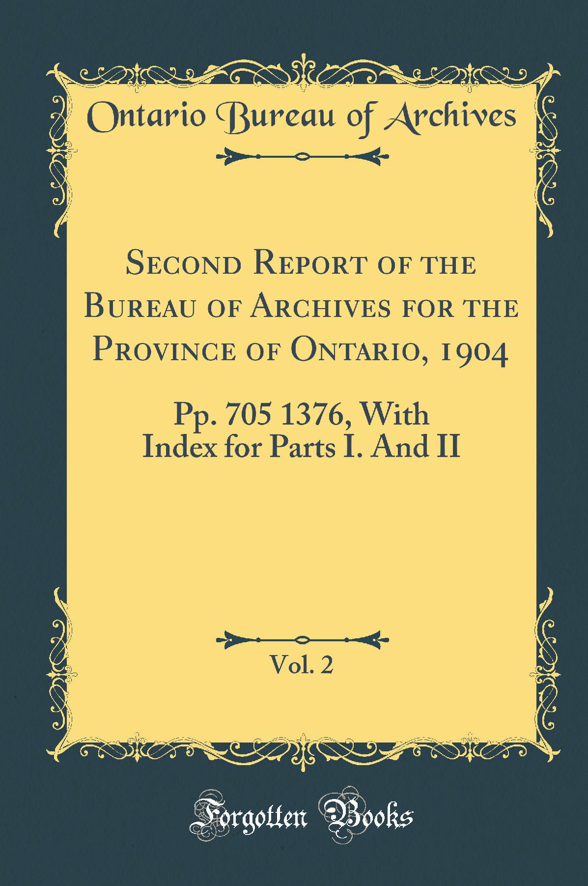 Second Report of the Bureau of Archives for the Province of Ontario, 1904, Vol. 2: Pp. 705-1376; With Index for Parts I. And II (Classic Reprint)