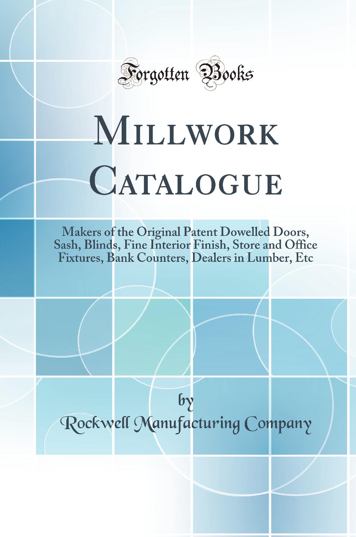 Millwork Catalogue: Makers of the Original Patent Dowelled Doors, Sash, Blinds, Fine Interior Finish, Store and Office Fixtures, Bank Counters, Dealers in Lumber, Etc (Classic Reprint)