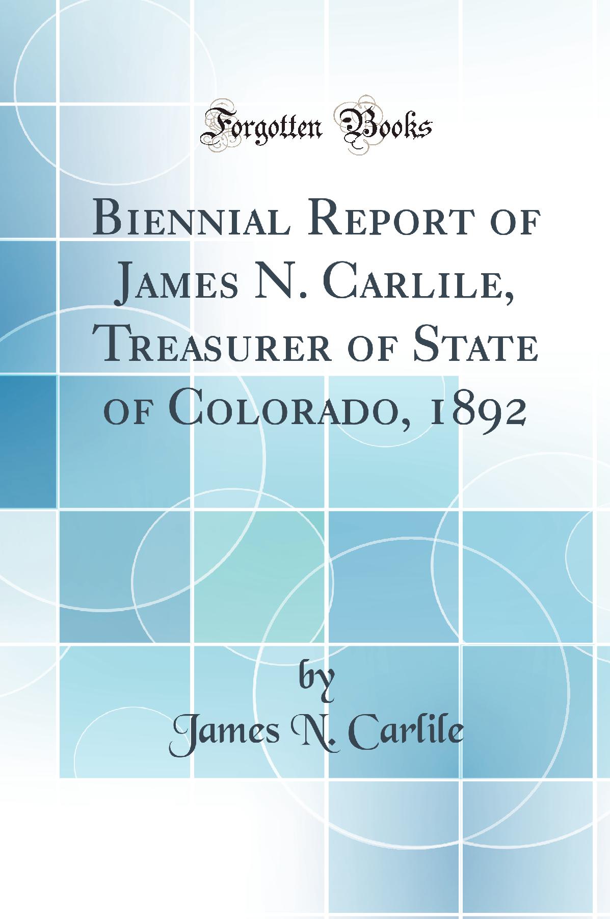 Biennial Report of James N. Carlile, Treasurer of State of Colorado, 1892 (Classic Reprint)