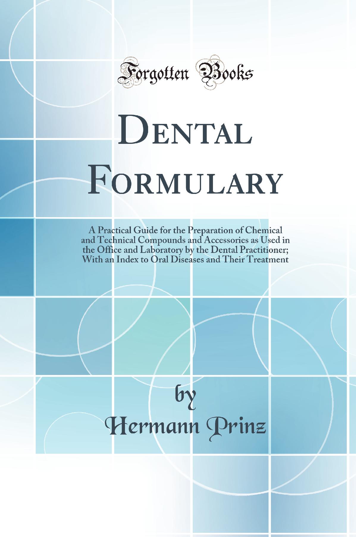 Dental Formulary: A Practical Guide for the Preparation of Chemical and Technical Compounds and Accessories as Used in the Office and Laboratory by the Dental Practitioner; With an Index to Oral Diseases and Their Treatment (Classic Reprint)