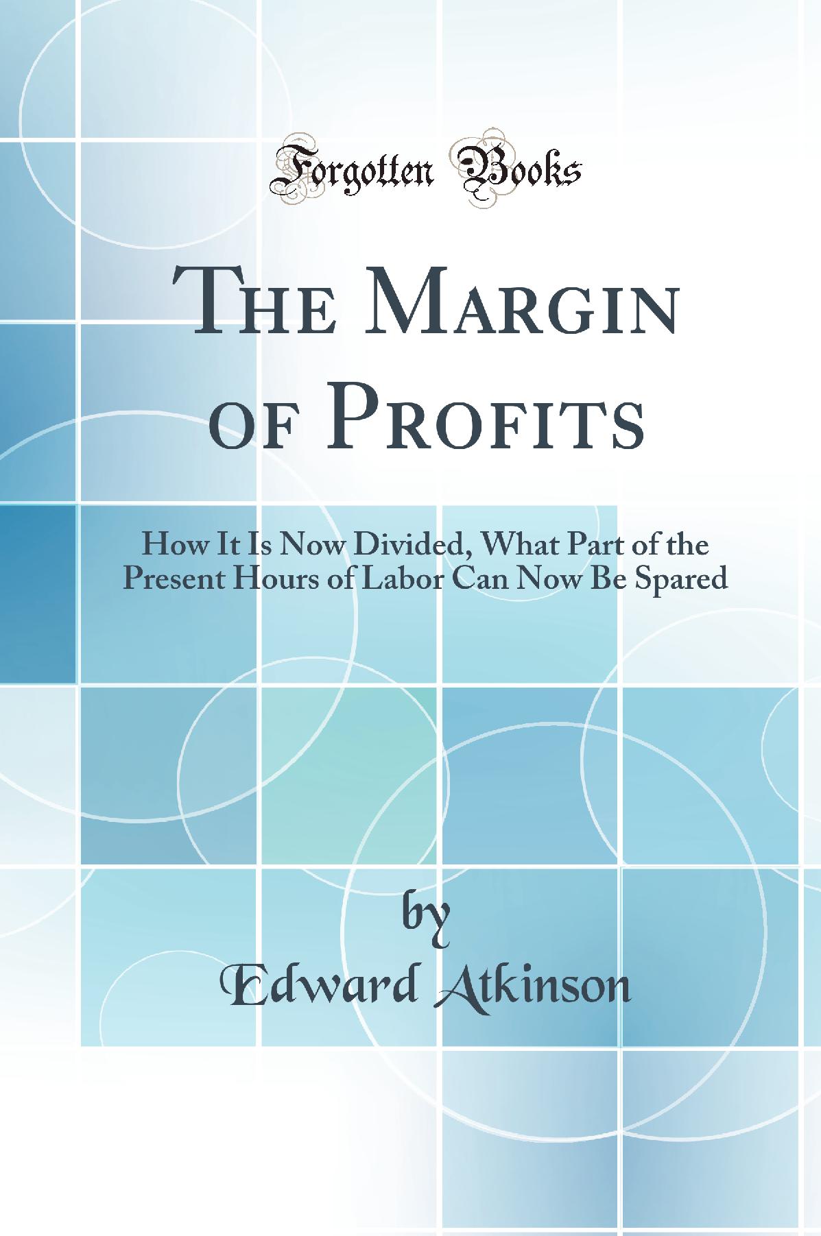 The Margin of Profits: How It Is Now Divided, What Part of the Present Hours of Labor Can Now Be Spared (Classic Reprint)