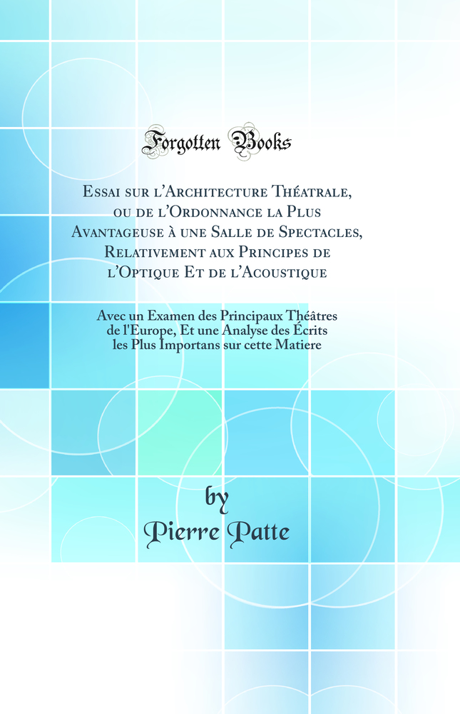 Essai sur l''Architecture Théatrale, ou de l''Ordonnance la Plus Avantageuse à une Salle de Spectacles, Relativement aux Principes de l''Optique Et de l''Acoustique: Avec un Examen des Principaux Théâtres de l''Europe, Et une Analyse des Écrits les Plus I