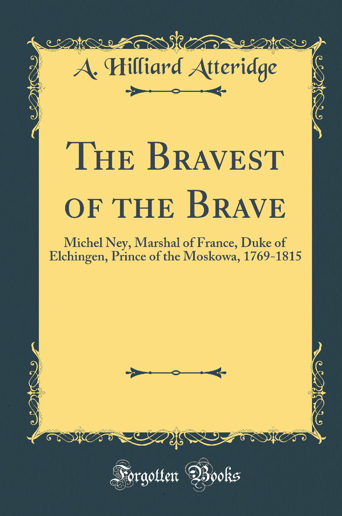 The Bravest of the Brave: Michel Ney, Marshal of France, Duke of Elchingen, Prince of the Moskowa, 1769-1815 (Classic Reprint)
