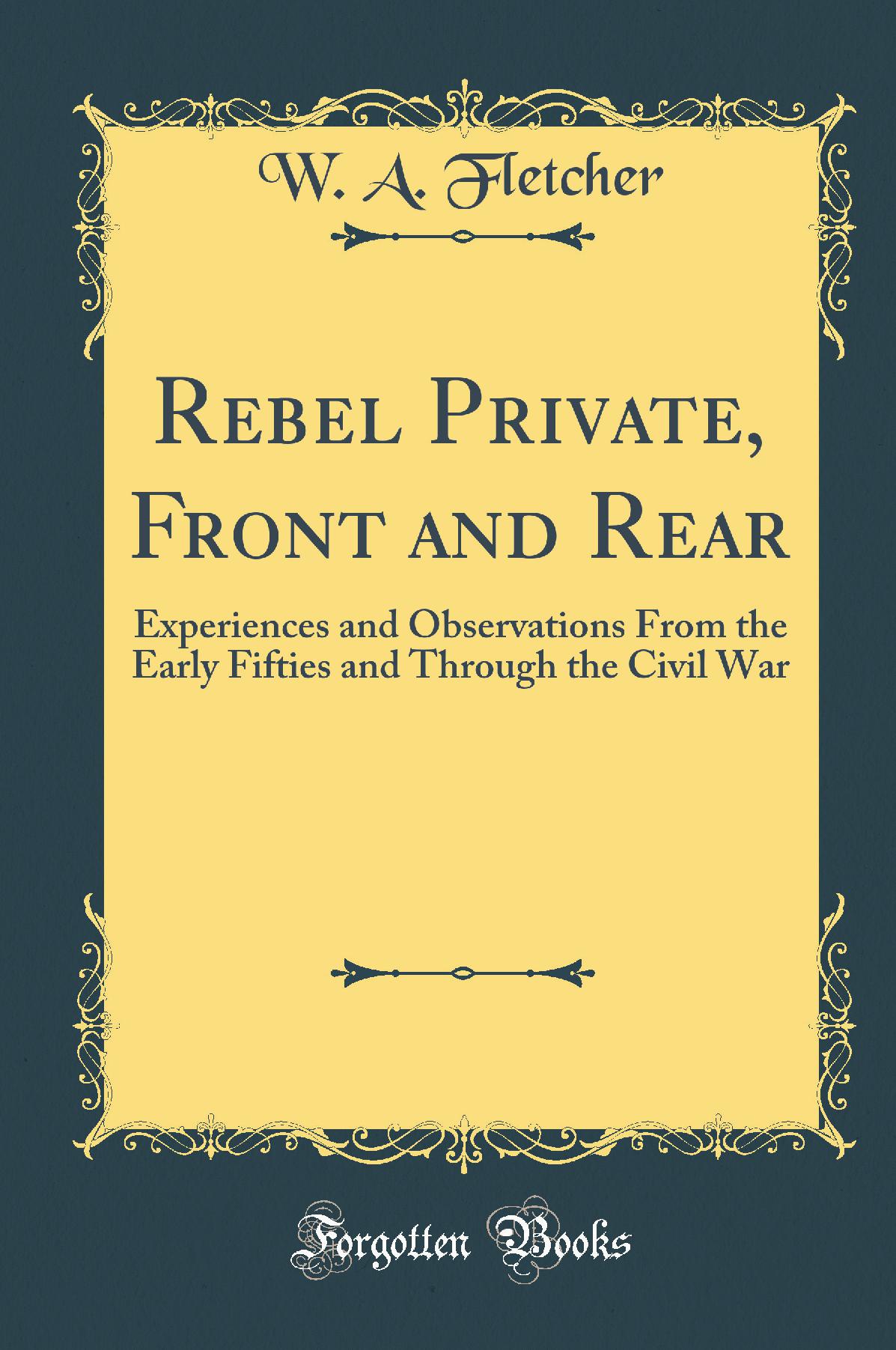 Rebel Private, Front and Rear: Experiences and Observations From the Early Fifties and Through the Civil War (Classic Reprint)