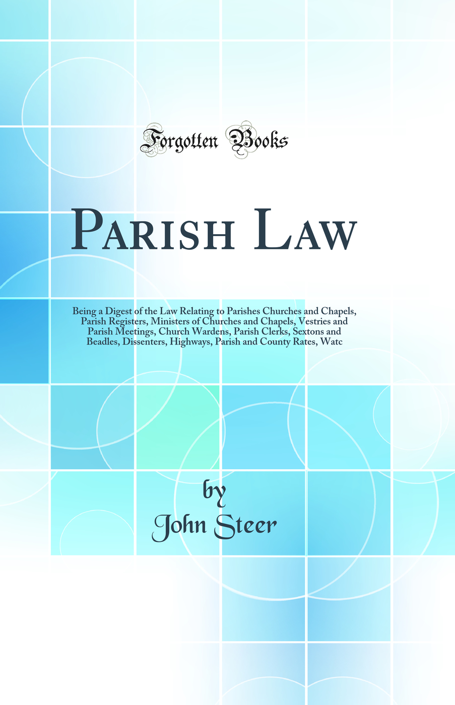 Parish Law: Being a Digest of the Law Relating to Parishes Churches and Chapels, Parish Registers, Ministers of Churches and Chapels, Vestries and Parish Meetings, Church Wardens, Parish Clerks, Sextons and Beadles, Dissenters, Highways, Parish and County