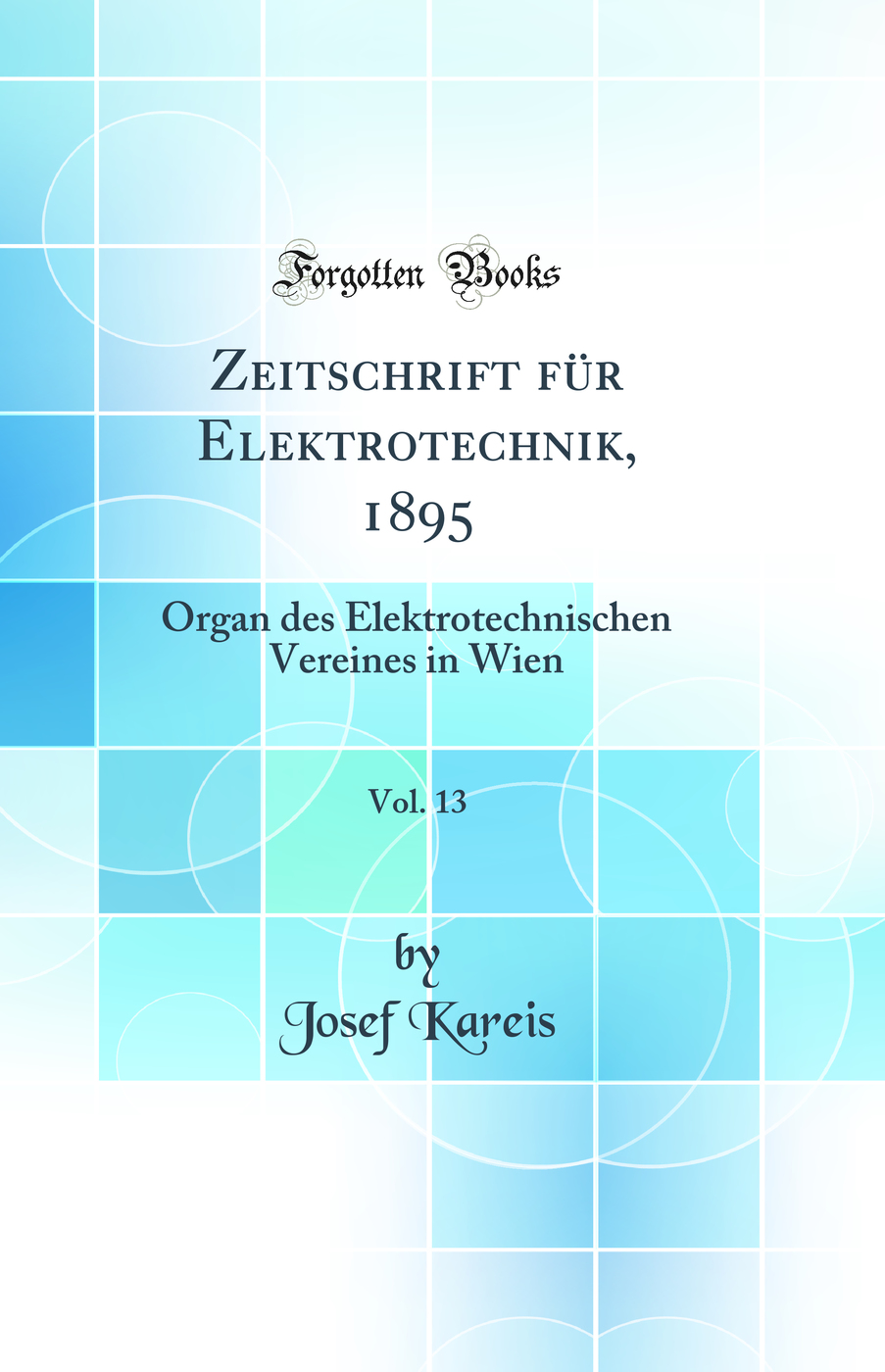 Zeitschrift für Elektrotechnik, 1895, Vol. 13: Organ des Elektrotechnischen Vereines in Wien (Classic Reprint)