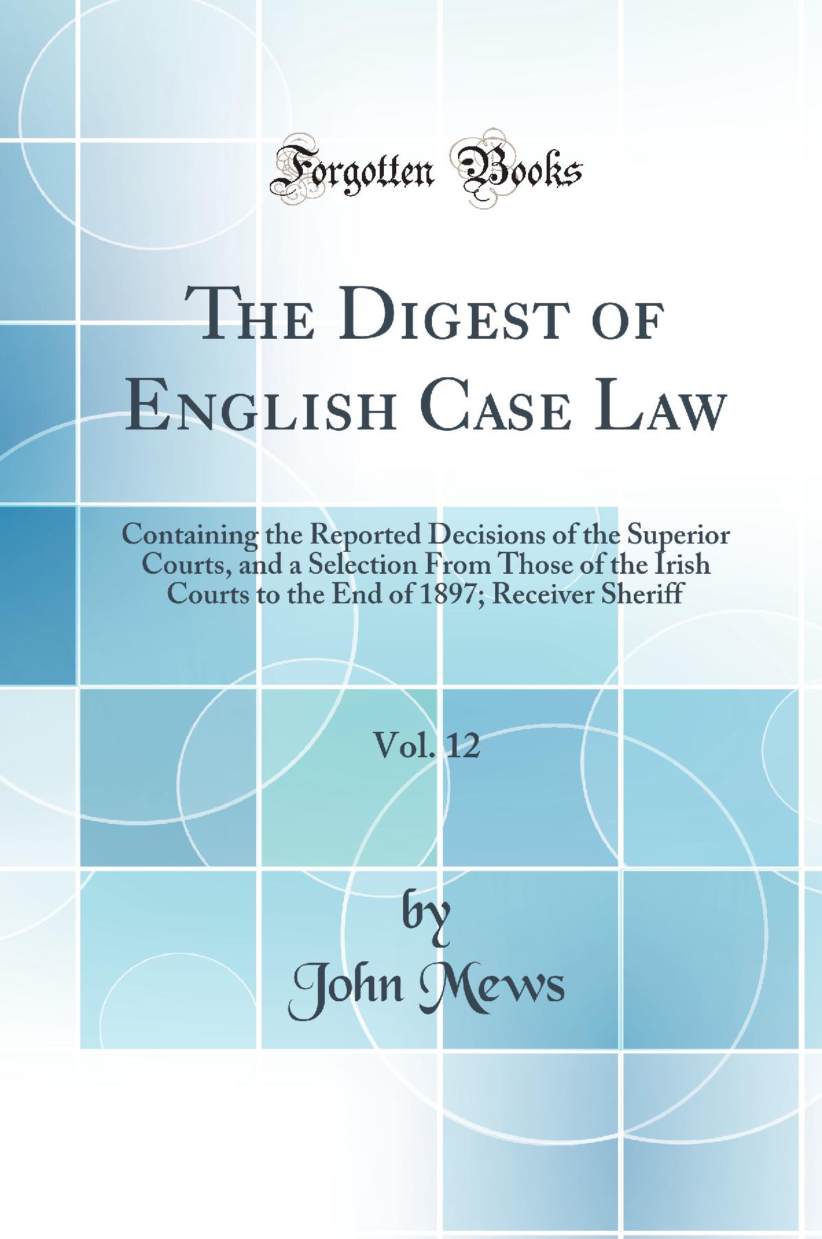 The Digest of English Case Law, Vol. 12: Containing the Reported Decisions of the Superior Courts, and a Selection From Those of the Irish Courts to the End of 1897; Receiver Sheriff (Classic Reprint)