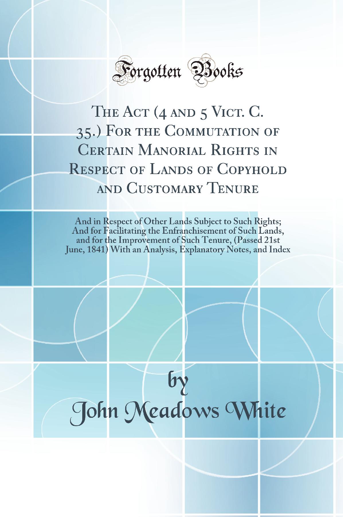 The Act (4 and 5 Vict. C. 35.) For the Commutation of Certain Manorial Rights in Respect of Lands of Copyhold and Customary Tenure: And in Respect of Other Lands Subject to Such Rights; And for Facilitating the Enfranchisement of Such Lands, and for the I