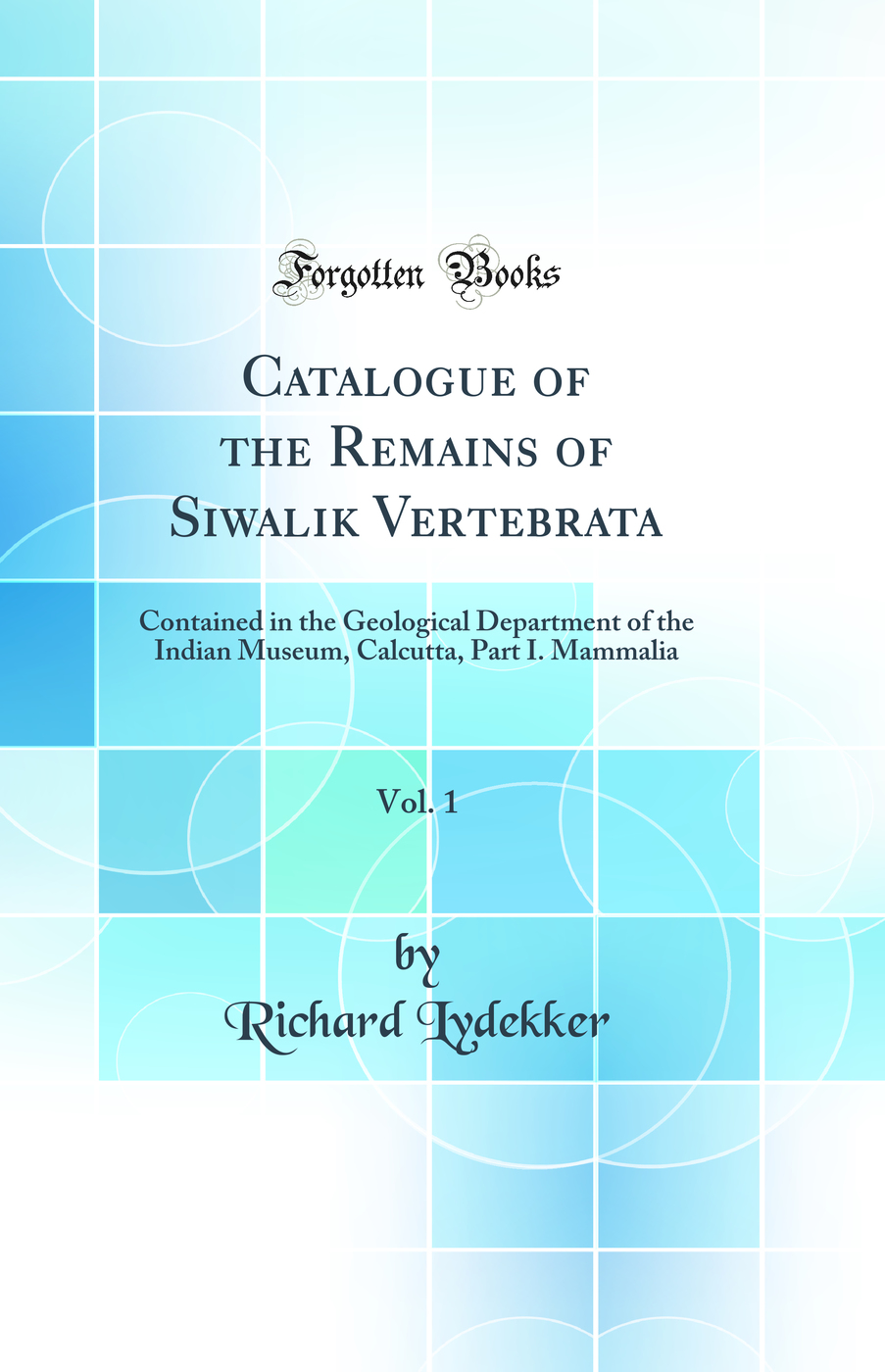 Catalogue of the Remains of Siwalik Vertebrata, Vol. 1: Contained in the Geological Department of the Indian Museum, Calcutta, Part I. Mammalia (Classic Reprint)