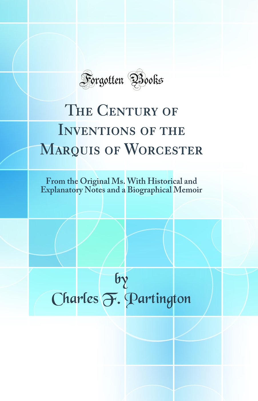The Century of Inventions of the Marquis of Worcester: From the Original Ms. With Historical and Explanatory Notes and a Biographical Memoir (Classic Reprint)