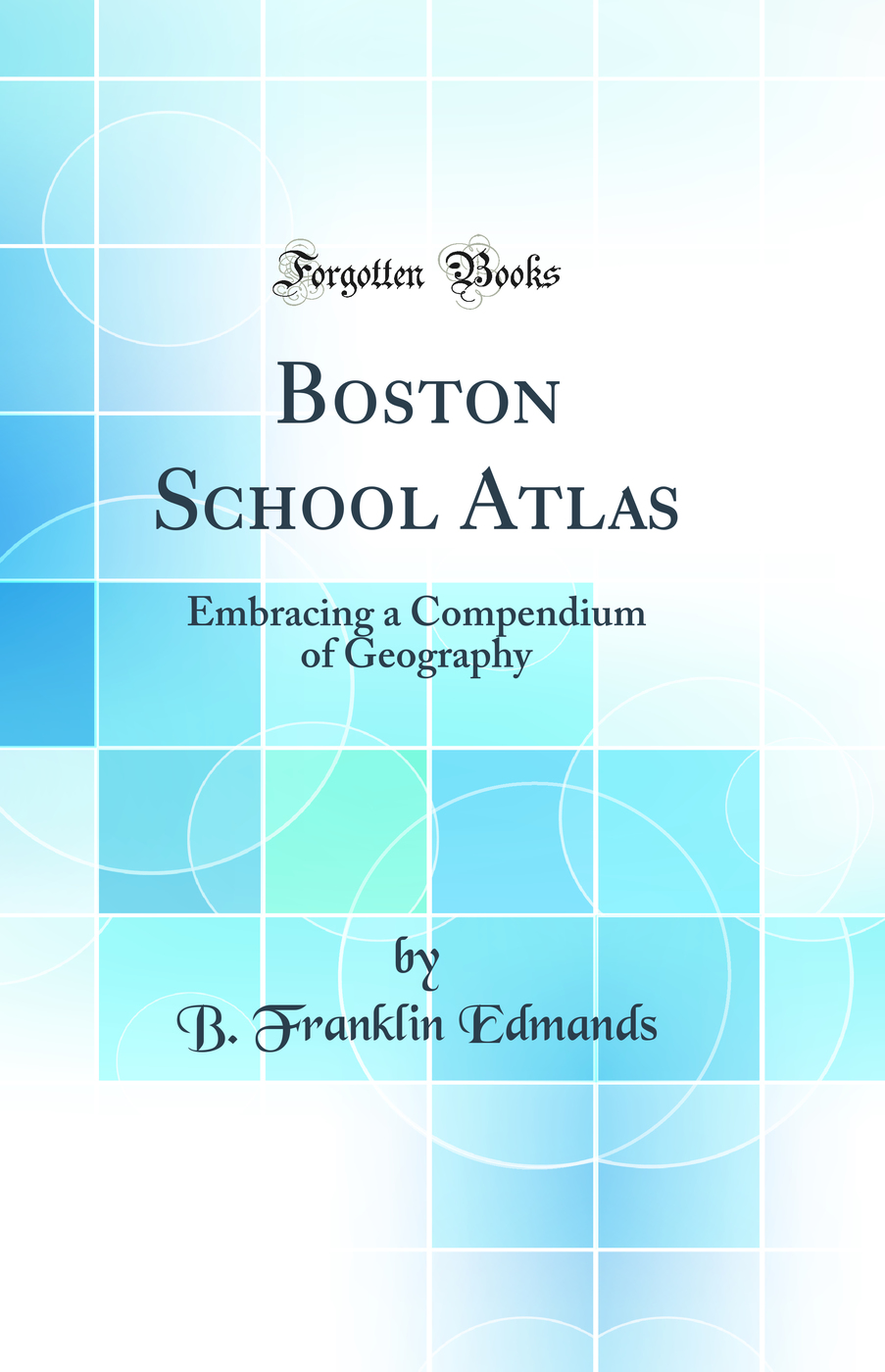 Boston School Atlas: Embracing a Compendium of Geography (Classic Reprint)