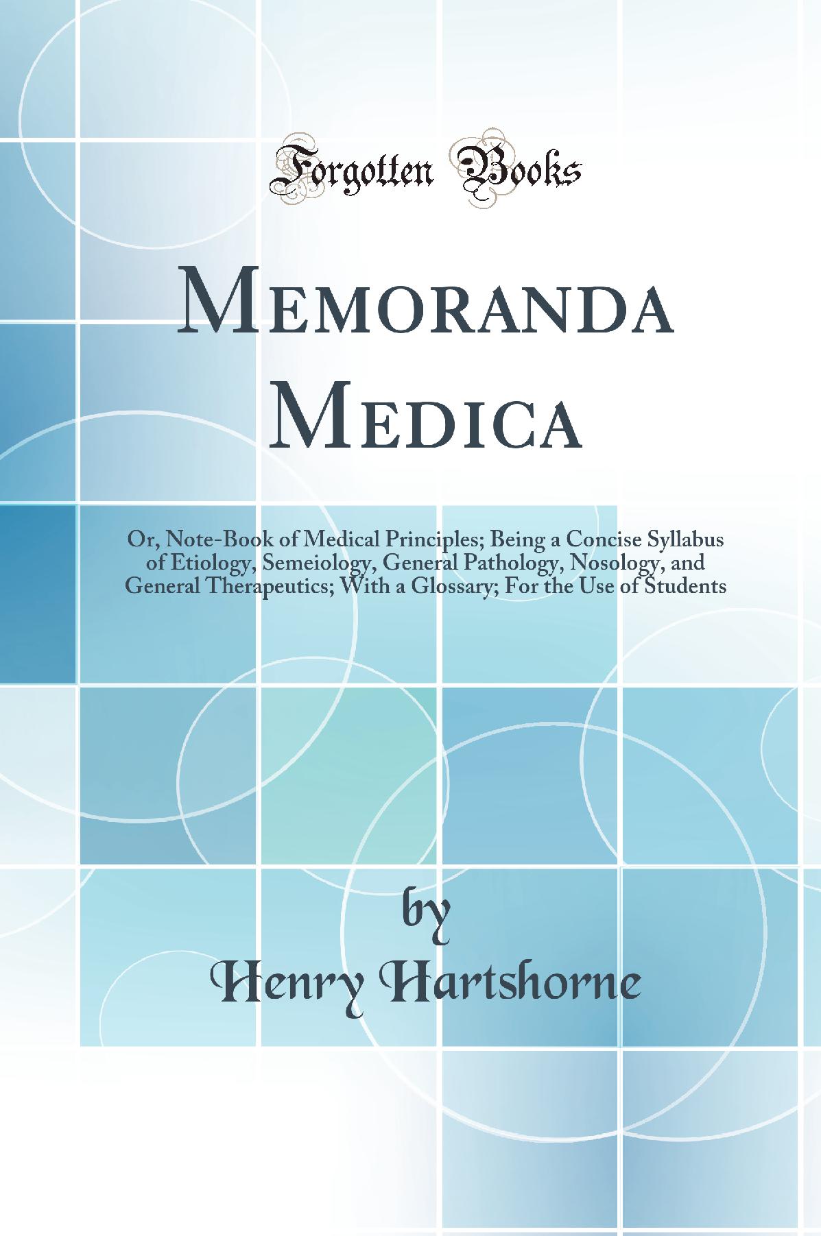 Memoranda Medica: Or, Note-Book of Medical Principles; Being a Concise Syllabus of Etiology, Semeiology, General Pathology, Nosology, and General Therapeutics; With a Glossary; For the Use of Students (Classic Reprint)
