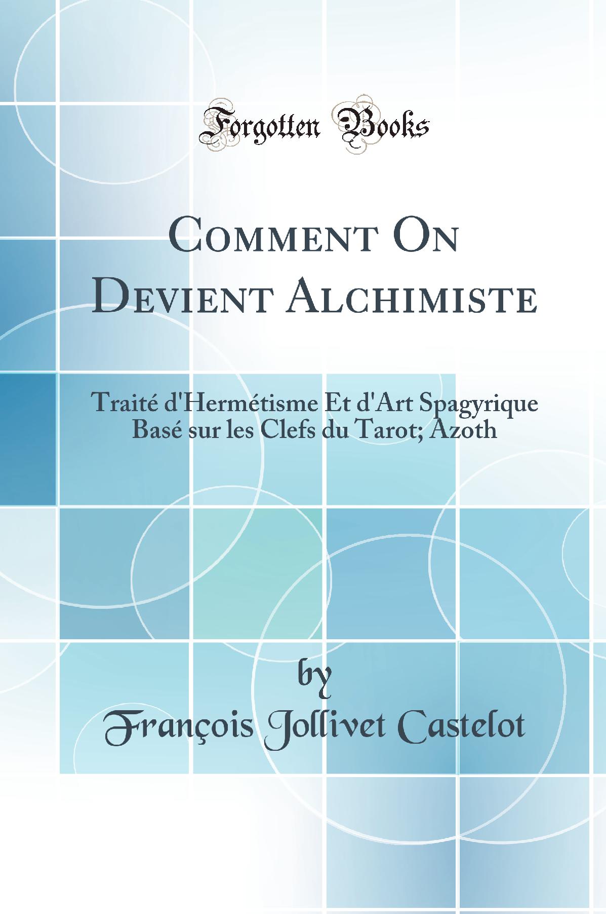 Comment On Devient Alchimiste: Traité d'Hermétisme Et d'Art Spagyrique Basé sur les Clefs du Tarot; Azoth (Classic Reprint)
