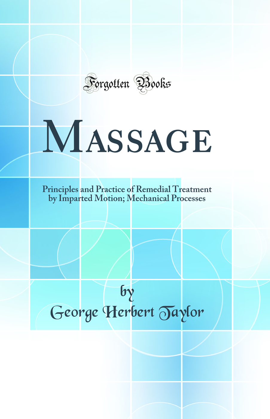 Massage: Principles and Practice of Remedial Treatment by Imparted Motion; Mechanical Processes (Classic Reprint)