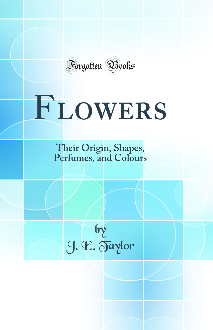 Flowers: Their Origin, Shapes, Perfumes, and Colours (Classic Reprint)